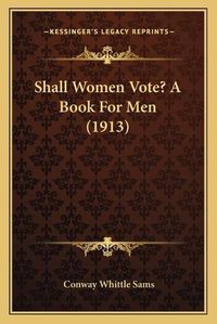 Cover image for Shall Women Vote? a Book for Men (1913)