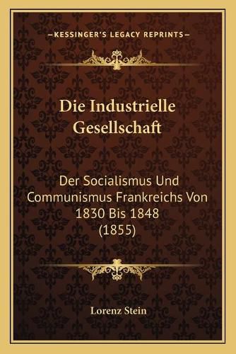 Cover image for Die Industrielle Gesellschaft: Der Socialismus Und Communismus Frankreichs Von 1830 Bis 1848 (1855)