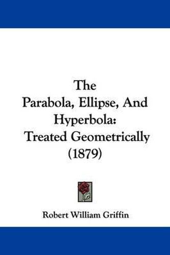 Cover image for The Parabola, Ellipse, and Hyperbola: Treated Geometrically (1879)