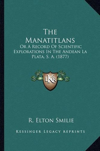 Cover image for The Manatitlans: Or a Record of Scientific Explorations in the Andean La Plata, S. A. (1877)