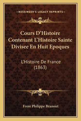 Cours D'Histoire Contenant L'Histoire Sainte Divisee En Huit Epoques: L'Histoire de France (1863)