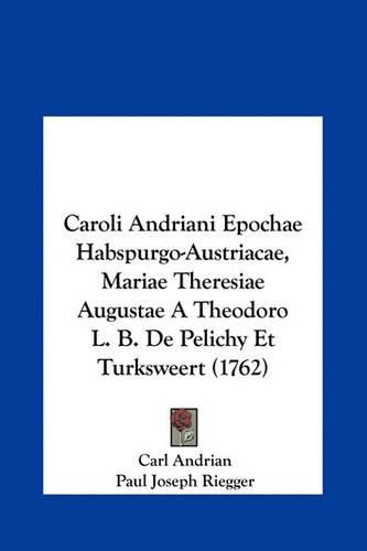 Caroli Andriani Epochae Habspurgo-Austriacae, Mariae Theresiae Augustae a Theodoro L. B. de Pelichy Et Turksweert (1762)