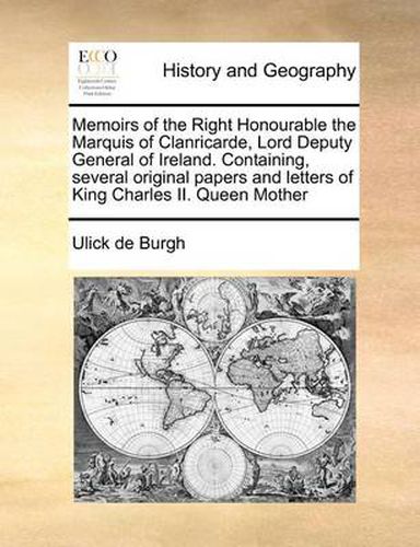 Cover image for Memoirs of the Right Honourable the Marquis of Clanricarde, Lord Deputy General of Ireland. Containing, Several Original Papers and Letters of King Charles II. Queen Mother