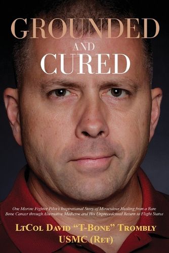 Cover image for Grounded and Cured: One Marine Fighter Pilot's Inspirational Story of Miraculous Healing from a Rare Bone Cancer through Alternative Medicine and His Unprecedented Return to Flight Status