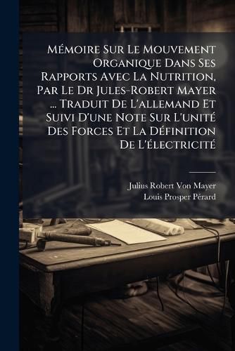 Cover image for Mmoire Sur Le Mouvement Organique Dans Ses Rapports Avec La Nutrition, Par Le Dr Jules-Robert Mayer ... Traduit de L'Allemand Et Suivi D'Une Note Sur L'Unit Des Forces Et La Dfinition de L'Lectricit