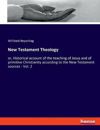 New Testament Theology: or, Historical account of the teaching of Jesus and of primitive Christianity according to the New Testament sources - Vol. 2