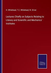 Cover image for Lectures Chiefly on Subjects Relating to Literary and Scientific and Mechanics' Institutes