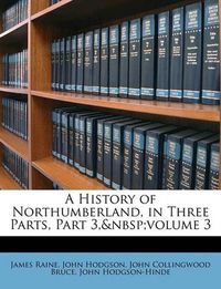 Cover image for A History of Northumberland, in Three Parts, Part 3, Volume 3