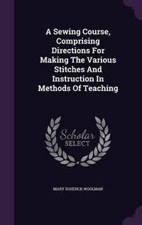 Cover image for A Sewing Course, Comprising Directions for Making the Various Stitches and Instruction in Methods of Teaching