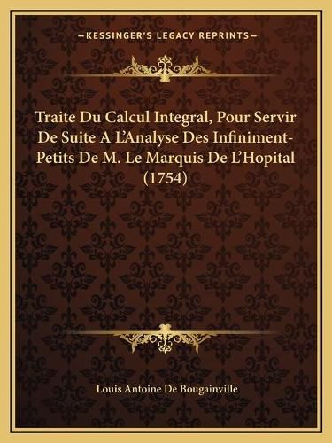 Traite Du Calcul Integral, Pour Servir de Suite A L'Analyse Traite Du Calcul Integral, Pour Servir de Suite A L'Analyse Des Infiniment-Petits de M. Le Marquis de L'Hopital (1754) Des Infiniment-Petits de M. Le Marquis de L'Hopital (1754)