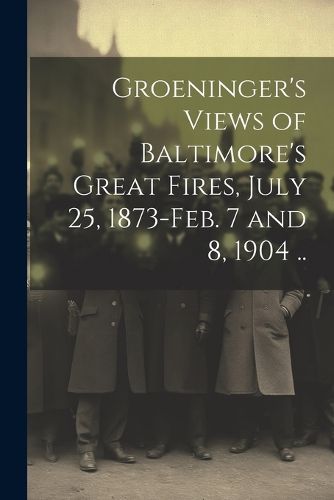 Cover image for Groeninger's Views of Baltimore's Great Fires, July 25, 1873-Feb. 7 and 8, 1904 ..