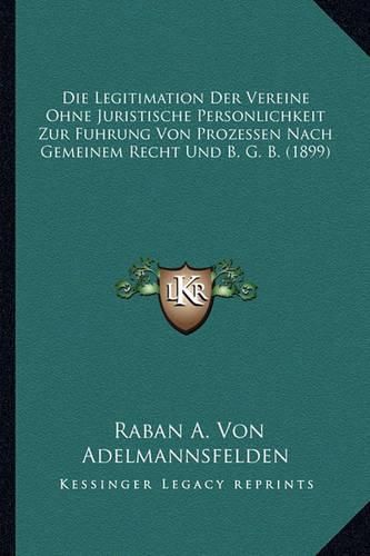 Cover image for Die Legitimation Der Vereine Ohne Juristische Personlichkeit Zur Fuhrung Von Prozessen Nach Gemeinem Recht Und B. G. B. (1899)