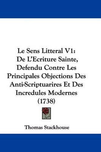 Cover image for Le Sens Litteral V1: De L'Ecriture Sainte, Defendu Contre Les Principales Objections Des Anti-Scriptuarires Et Des Incredules Modernes (1738)