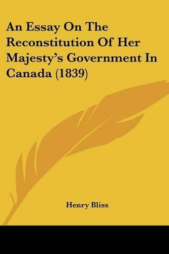 Cover image for An Essay On The Reconstitution Of Her Majesty's Government In Canada (1839)