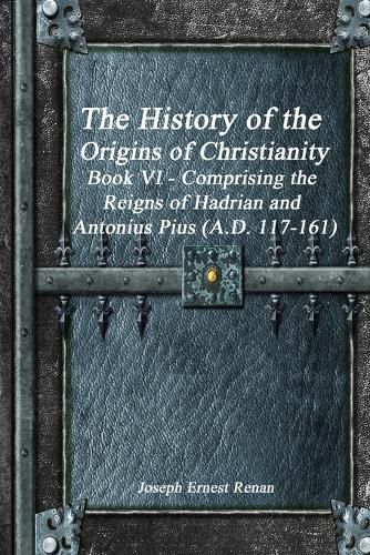 The History of the Origins of Christianity Book VI - Comprising the Reigns of Hadrian and Antonius Pius (A.D. 117-161)