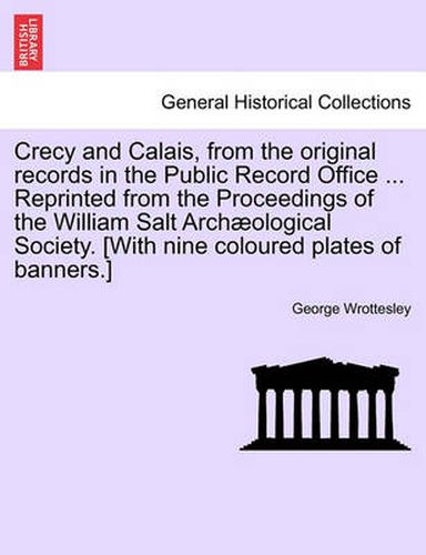 Cover image for Crecy and Calais, from the Original Records in the Public Record Office ... Reprinted from the Proceedings of the William Salt Archaeological Society. [With Nine Coloured Plates of Banners.]