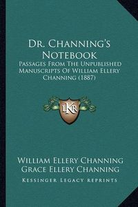 Cover image for Dr. Channing's Notebook: Passages from the Unpublished Manuscripts of William Ellery Channing (1887)