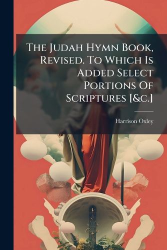 Cover image for The Judah Hymn Book, Revised. To Which Is Added Select Portions Of Scriptures [&c.]
