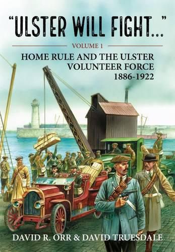 Ulster Will Fight - Volume 1: Volume 1 : Home Rule and the Ulster Volunteer Force 1886-1922