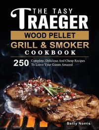 Cover image for The Tasty Traeger Wood Pellet Grill And Smoker Cookbook: 250 Complete, Delicious And Cheap Recipes To Leave Your Guests Amazed