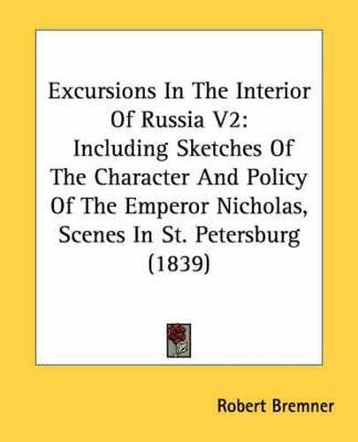 Cover image for Excursions in the Interior of Russia V2: Including Sketches of the Character and Policy of the Emperor Nicholas, Scenes in St. Petersburg (1839)