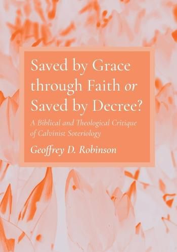 Cover image for Saved by Grace Through Faith or Saved by Decree?: A Biblical and Theological Critique of Calvinist Soteriology