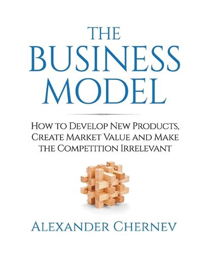 Cover image for The Business Model: How to Develop New Products, Create Market Value and Make the Competition Irrelevant