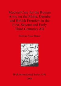 Cover image for Medical Care for the Roman Army on the Rhine Danube and British Frontiers in the First Second and Early third Centuries AD