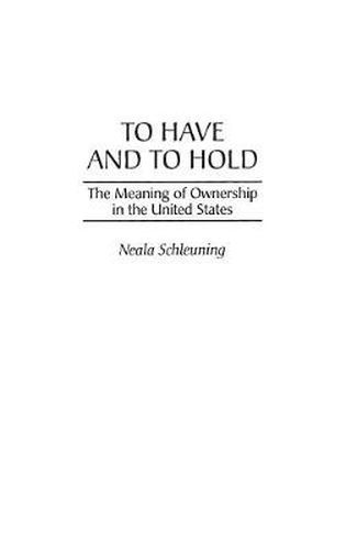 Cover image for To Have and To Hold: The Meaning of Ownership in the United States