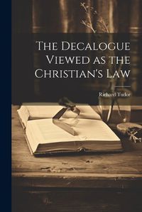 Cover image for The Decalogue Viewed as the Christian's Law