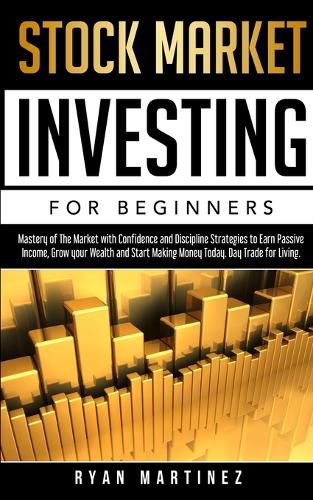 Stock Market Investing for Beginners: Mastery of The Market with Confidence and Discipline Strategies to Earn Passive Income, Grow your Wealth and Start Making Money Today. Day Trade for Living.