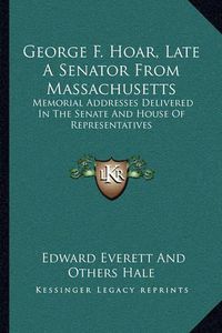 Cover image for George F. Hoar, Late a Senator from Massachusetts: Memorial Addresses Delivered in the Senate and House of Representatives