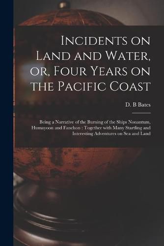 Cover image for Incidents on Land and Water, or, Four Years on the Pacific Coast [microform]: Being a Narrative of the Burning of the Ships Nonantum, Humayoon and Fanchon: Together With Many Startling and Interesting Adventures on Sea and Land