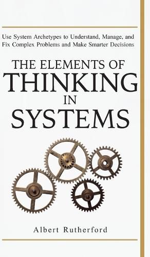 Cover image for The Elements of Thinking in Systems: Use Systems Archetypes to Understand, Manage, and Fix Complex Problems and Make Smarter Decisions