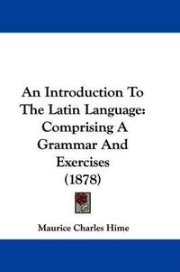 Cover image for An Introduction to the Latin Language: Comprising a Grammar and Exercises (1878)