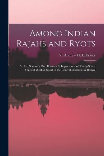 Cover image for Among Indian Rajahs and Ryots: a Civil Servant's Recollections & Impressions of Thirty-seven Years of Work & Sport in the Central Provinces & Bengal
