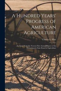 Cover image for A Hundred Years' Progress of American Agriculture: an Essay From the Twenty-first Annual Report of the Massachusetts State Board of Agriculture