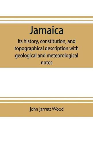 Jamaica: its history, constitution, and topographical description with geological and meteorological notes