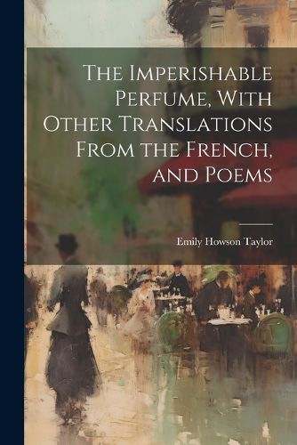 Cover image for The Imperishable Perfume, With Other Translations From the French, and Poems