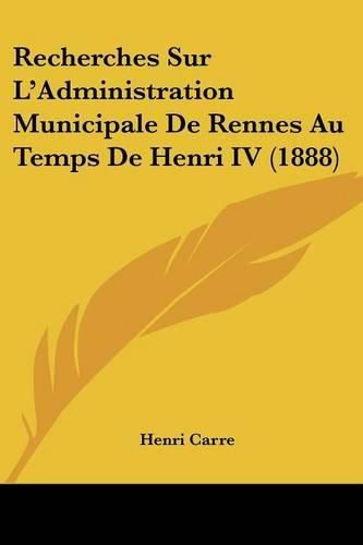 Cover image for Recherches Sur L'Administration Municipale de Rennes Au Temps de Henri IV (1888)