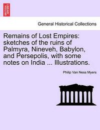 Cover image for Remains of Lost Empires: sketches of the ruins of Palmyra, Nineveh, Babylon, and Persepolis, with some notes on India ... Illustrations.