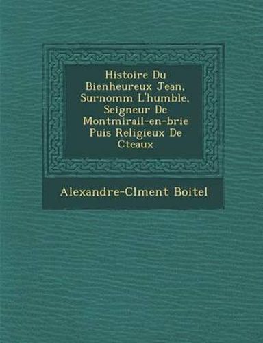 Histoire Du Bienheureux Jean, Surnomm L'Humble, Seigneur de Montmirail-En-Brie Puis Religieux de C Teaux