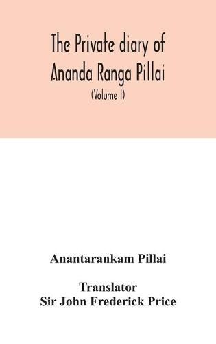 Cover image for The Private diary of Ananda Ranga Pillai: dubash to Joseph Francois Dupleix, a record of matters political, historical, social, and personal, from 1736 to 1761 (Volume I)