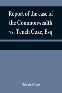 Cover image for Report of the case of the Commonwealth vs. Tench Coxe, Esq. on a motion for a mandamus, in the Supreme Court of Pennsylvania: taken from the fourth volume of Mr. Dallas's reports