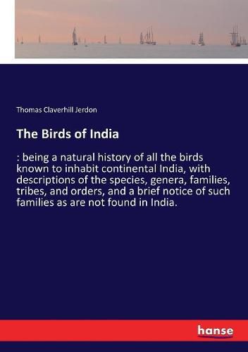 The Birds of India: being a natural history of all the birds known to inhabit continental India, with descriptions of the species, genera, families, tribes, and orders, and a brief notice of such families as are not found in India.