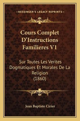 Cover image for Cours Complet D'Instructions Familieres V1: Sur Toutes Les Verites Dogmatiques Et Morales de La Religion (1860)