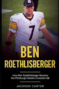 Cover image for Ben Roethlisberger: How Ben Roethlisberger Became the Pittsburgh Steelers Greatest QB