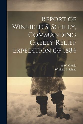 Cover image for Report of Winfield S. Schley, Commanding Greely Relief Expedition of 1884