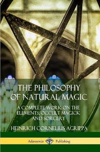 Cover image for The Philosophy of Natural Magic: A Complete Work on the Elements, Occult Magick and Sorcery