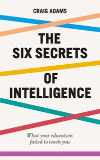 Cover image for The Six Secrets of Intelligence: What your education failed to teach you